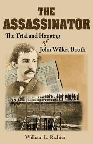 The Assassinator: The Trial and Hanging of John Wilkes Booth de William L. Richter