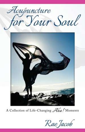 Acupuncture for Your Soul: A Collection of Life-Changing AHA! Moments de Rae Jacob