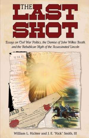 The Last Shot: Essays on Civil War Politics, the Demise of John Wilkes Booth, and the Republican Myth of the Assassinated Lincoln de William L. Richter