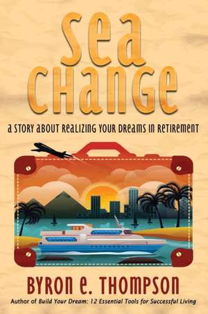 Sea Change: A Story About Realizing Your Dreams in Retirement de Byron E. Thompson