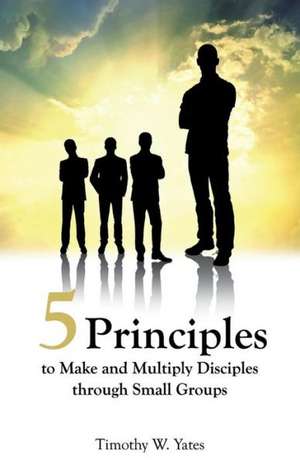 Five Principles to Make and Multiply Disciples Through Small Groups de Timothy W. Yates