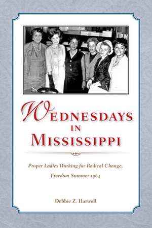 Wednesdays in Mississippi: Proper Ladies Working for Radical Change, Freedom Summer 1964 de Debbie Z. Harwell