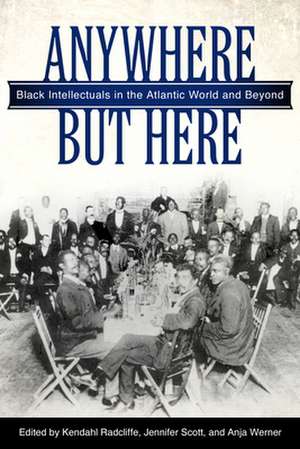 Anywhere But Here: Black Intellectuals in the Atlantic World and Beyond de Kendahl Radcliffe