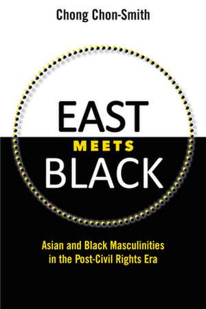 East Meets Black: Asian and Black Masculinities in the Post-Civil Rights Era de Chong Chon-Smith