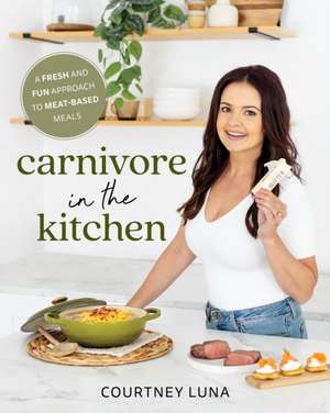 Carnivore in the Kitchen: A Fresh and Fun Approach to Meat-Based Meals de Courtney Luna