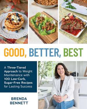 Good, Better, Best: A Three-Tiered Approach to Eating for Weight Maintenance, with 100 Low-Carb, Sugar-Free Recipes for Lasting Success de Brenda Bennett
