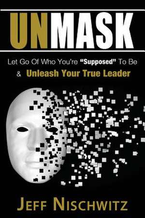 Unmask: Let Go of Who You're Supposed to Be & Unleash Your True Leader de Jeff Nischwitz