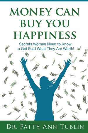 Money Can Buy You Happiness: Secrets Women Need to Know to Get Paid What They Are Worth! de Patty Ann Tublin