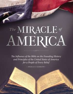 The Miracle of America: The Influence of the Bible on the Founding History and Principles of the United States of America for a People of Ever de Angela E. Kamrath