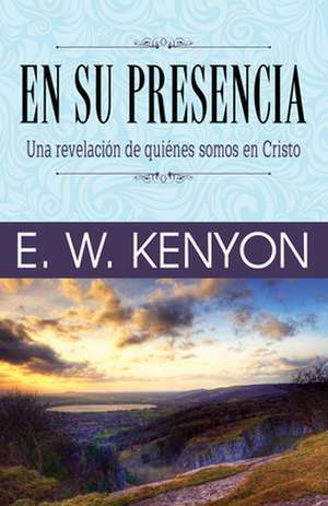 En Su Presencia: Una Revelacion de Quienes Somos En Cristo de Essek William Kenyon