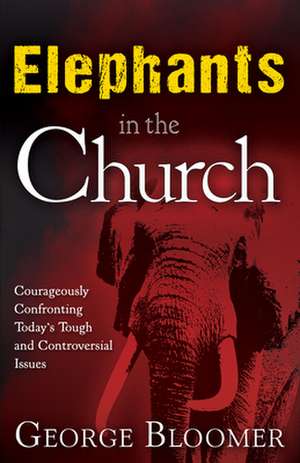 Elephants in the Church: Courageously Confronting Today's Tough and Controversial Issues de George Bloomer