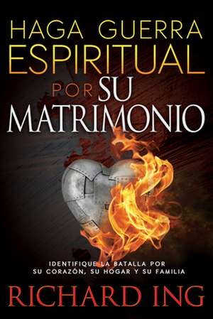 Haga Guerra Espiritual Por Su Matrimonio: Warfare for Your Marriage de Richard Ing