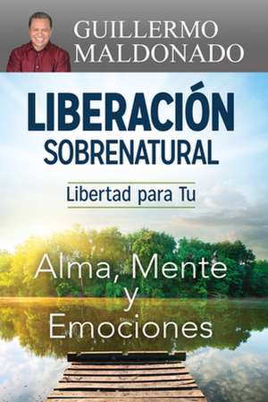 Liberacion Sobrenatural: Libertad Para Tu Alma, Mente y Emociones de Guillerm Maldonado