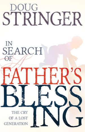 In Search of a Fathers Blessing: The Cry of a Lost Generation de Doug Stringer