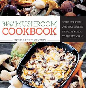 Wild Mushroom Cookbook: Soups, Stir-Fries, and Full Courses from the Forest to the Frying Pan de Ingrid Holmberg