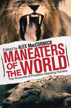 Man-Eaters of the World: True Accounts of Predators Hunting Humans de Alex Maccormick