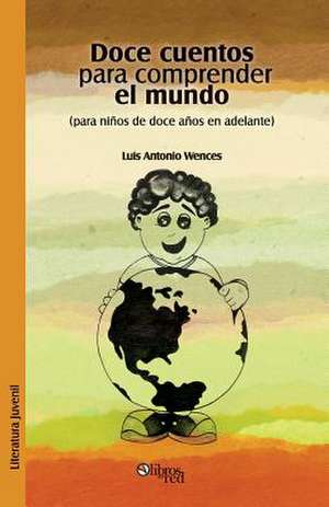 Doce Cuentos Para Comprender El Mundo (Para Ninos de Doce En Adelante) de Luis Antonio Wences