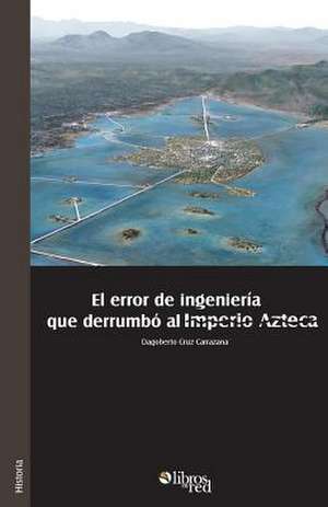 El Error de Ingenieria Que Derrumbo Al Imperio Azteca de Dagoberto Cruz Carrazana