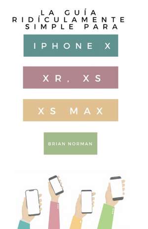 La Guía Ridículamente Simple Para Iphone X, XR, XS, XS Y Max de Brian Norman