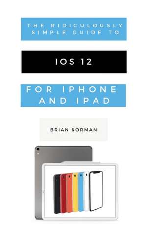 The Ridiculously Simple Guide to iOS 12 de Brian Norman