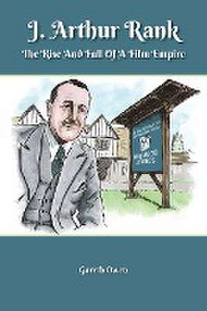 J. Arthur Rank - The Rise and Fall of His Film Empire de Gareth Owen