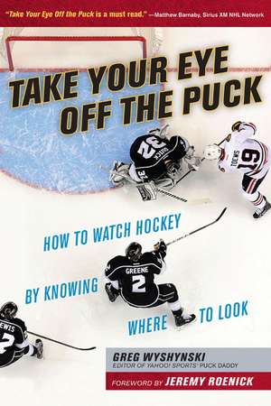 Take Your Eye Off the Puck: How to Watch Hockey By Knowing Where to Look de Greg Wyshynski