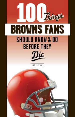 Jackson, Z: 100 Things Browns Fans Should Know & Do Before T