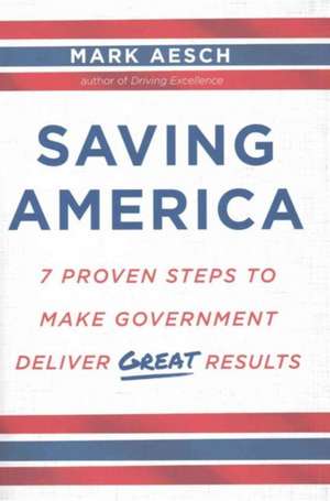 Saving America: 7 Proven Steps to Make Government Deliver Great Results de Mark Aesch