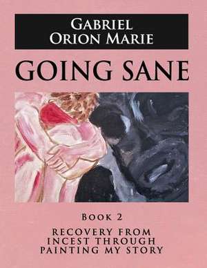 Going Sane: Recovery from Incest Through Painting My Story (Book Two) de Gabriel Orion Marie