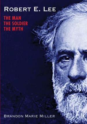 Robert E. Lee: The Man, the Soldier, the Myth de Brandon Marie Miller