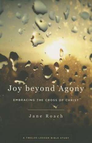 Joy Beyond Agony: Embracing the Cross of Christ, a Twelve-Week Study de Jane Roach