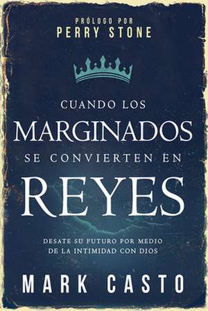 Cuando Los Marginados Se Convierten En Reyes: Desate Su Futuro Por Medio de La Intimidad Con Dios de Mark Casto