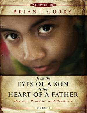 From the Eyes of a Son to the Heart of a Father -Volume 1-Study Guide: Passion, Protocol, and Prudence de Brian L. Curry