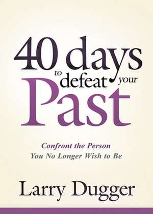 Forty Days to Defeat Your Past: Confront the Person You No Longer Wish to Be de Larry Dugger