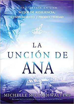 La Unción de Ana: Conviértase En Una Mujer de Resiliencia, Cumplimiento Y Produc Tividad / The Hannah Anointing: Becoming a Woman of Resilience, Fulfillment.. de Michelle Mcclain-Walters