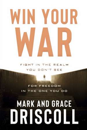Win Your War: Fight in the Realm You Don’t See for Freedom in the One You Do de Mark Driscoll