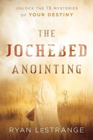 The Jochebed Anointing: Unlock the 15 Mysteries of Your Destiny de Ryan Lestrange