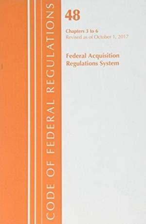 Code of Federal Regulations, Title 48 Federal Acquisition Regulations System Chapters 3-6, Revised as of October 1, 2017 de Office of the Federal Register (U.S.)