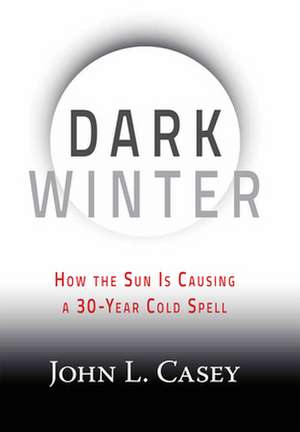 Dark Winter: How the Sun Is Causing a 30-Year Cold Spell de John L. Casey