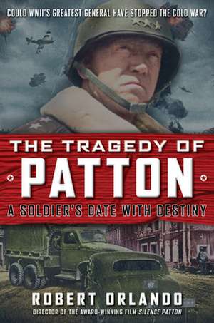 The Tragedy of Patton a Soldier's Date with Destiny: Could World War II's Greatest General Have Stopped the Cold War? de Robert Orlando