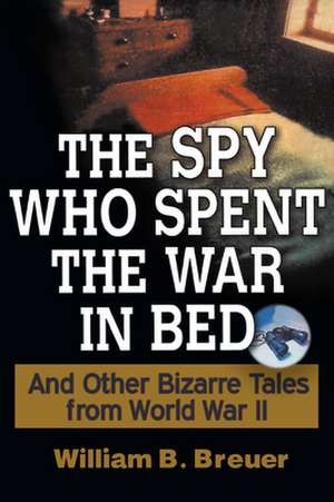 The Spy Who Spent the War in Bed: And Other Bizarre Tales from World War II de William B. Breuer