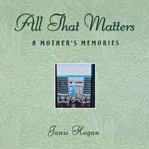 All That Matters: A Mother's Memories de Janice M. Hogan