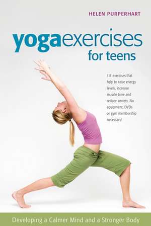 Yoga Exercises for Teens: Developing a Calmer Mind and a Stronger Body de Helen Purperhart