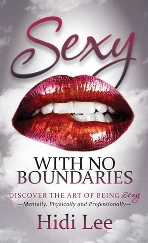 Sexy with No Boundaries: Discover the Art of Being Sexy Mentally, Physically and Professionally de Hidi Lee