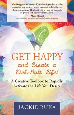 Get Happy and Create a Kick-Butt Life: A Creative Toolbox to Rapidly Activate the Life You Desire de Jackie Ruka