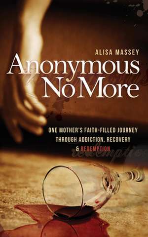 Anonymous No More: One Mother's Faith-Filled Journey Through Addiction, Recovery & Redemption de Alisa Massey