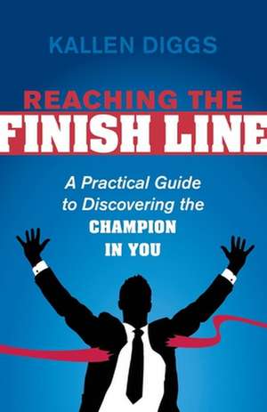 Reaching the Finish Line: A Practical Guide to Discovering the Champion in You de Kallen Diggs