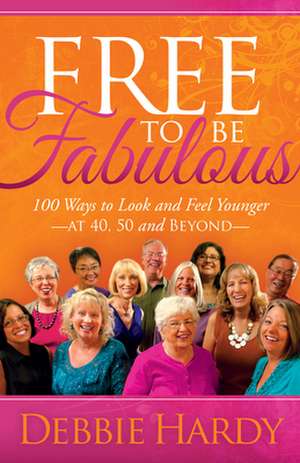 Free to Be Fabulous: 100 Ways to Look and Feel Youngeraat 40, 50 and Beyond de Debbie Hardy