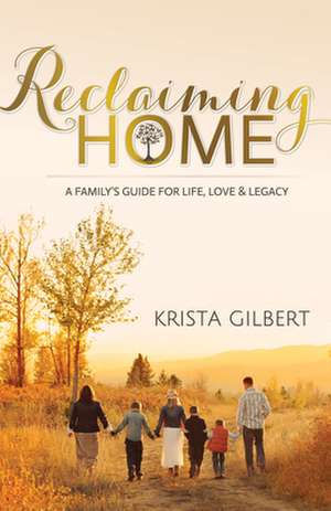 Reclaiming Home: The Familyas Guide for Life, Love and Legacy de Krista Gilbert