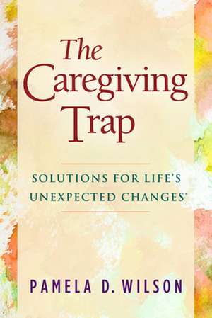 The Caregiving Trap: Solutions for Lifeas Unexpected Changes de Pamela D. Wilson